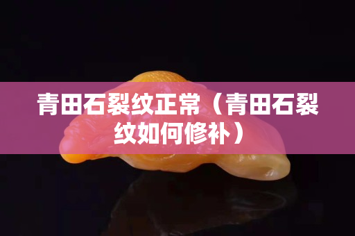 青田石裂紋正常（青田石裂紋如何修補）