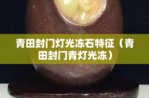 青田封門燈光凍石特征（青田封門青燈光凍）