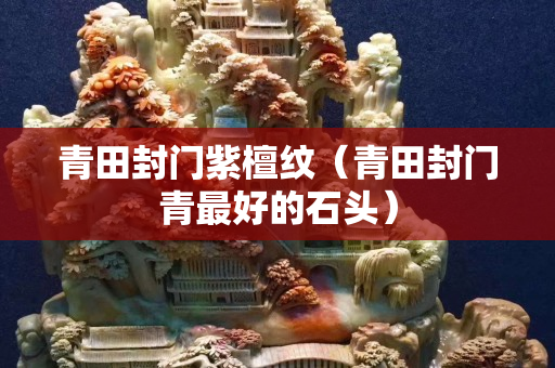 青田封門紫檀紋（青田封門青最好的石頭）