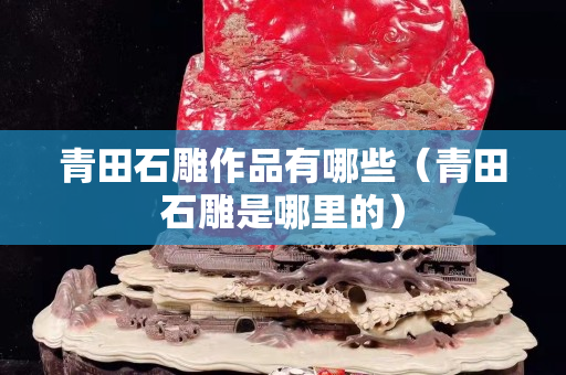 青田石雕作品有哪些（青田石雕是哪里的）