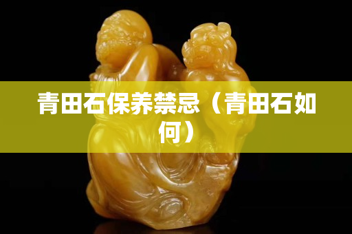 青田石保養禁忌（青田石如何）