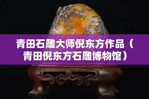 青田石雕大師倪東方作品（青田倪東方石雕博物館）