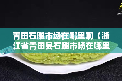 青田石雕市場在哪里啊（浙江省青田縣石雕市場在哪里）