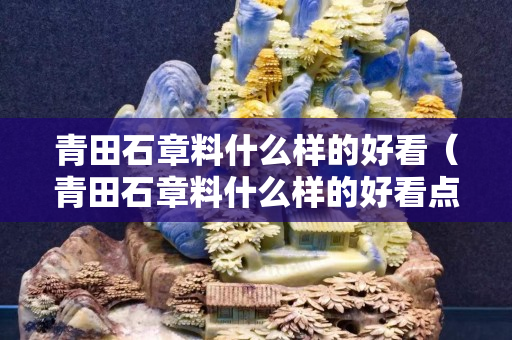 青田石章料什么樣的好看（青田石章料什么樣的好看點(diǎn)）