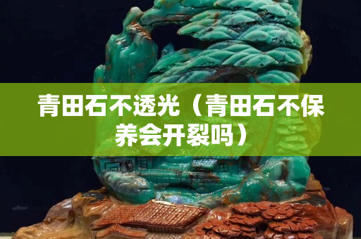 青田石不透光（青田石不保養會開裂嗎）