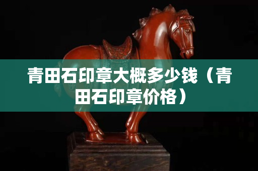 青田石印章大概多少錢（青田石印章價格）