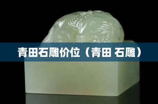 青田石雕價位（青田 石雕）