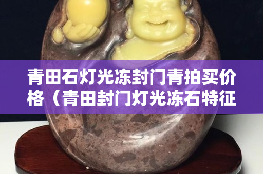 青田石燈光凍封門青拍買價(jià)格（青田封門燈光凍石特征）
