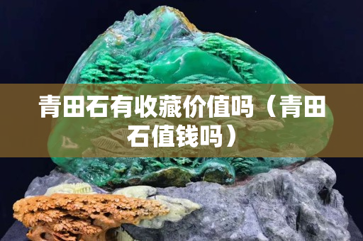 青田石有收藏價(jià)值嗎（青田石值錢嗎）
