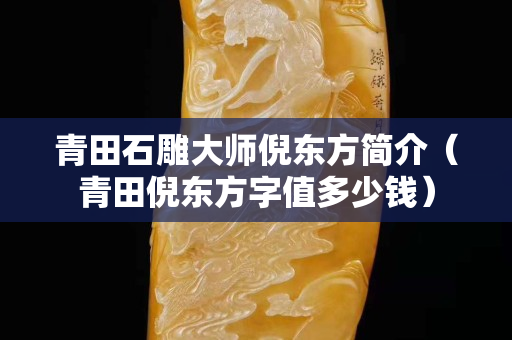 青田石雕大師倪東方簡介（青田倪東方字值多少錢）