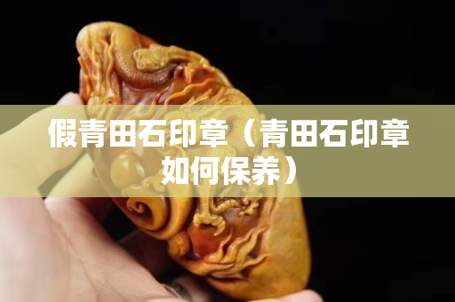 假青田石印章（青田石印章如何保養）
