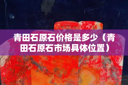 青田石原石價格是多少（青田石原石市場具體位置）