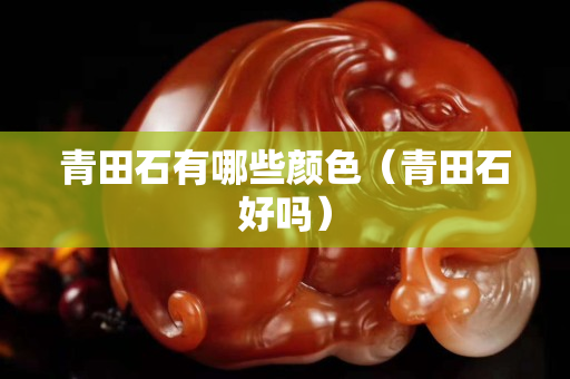 青田石有哪些顏色（青田石好嗎）