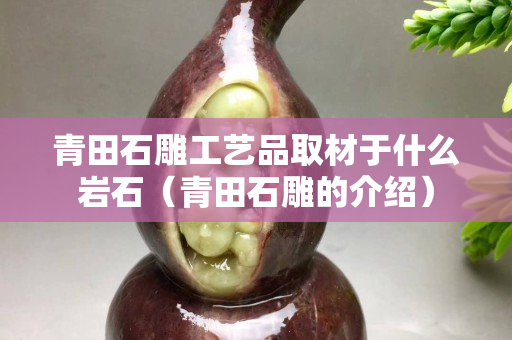 青田石雕工藝品取材于什么巖石（青田石雕的介紹）