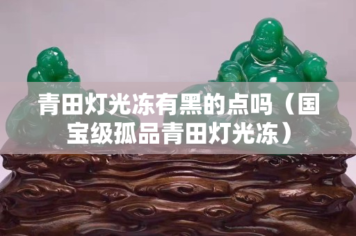 青田燈光凍有黑的點嗎（國寶級孤品青田燈光凍）