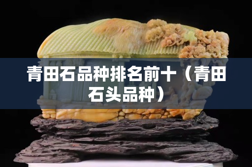 青田石品種排名前十（青田石頭品種）