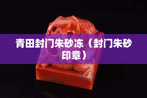 青田封門朱砂凍（封門朱砂印章）