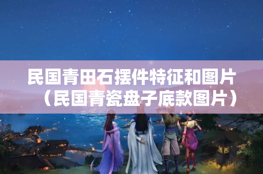 民國青田石擺件特征和圖片（民國青瓷盤子底款圖片）