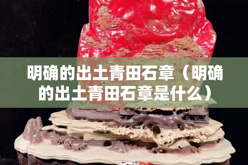 明確的出土青田石章（明確的出土青田石章是什么）