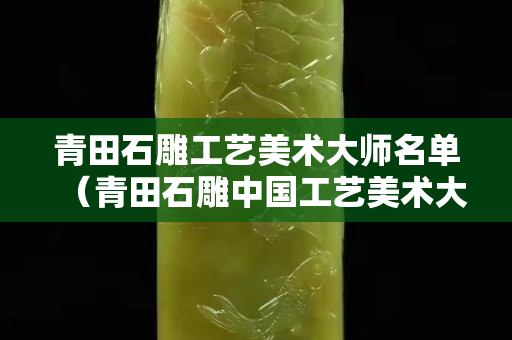 青田石雕工藝美術大師名單（青田石雕中國工藝美術大師）