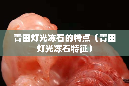 青田燈光凍石的特點（青田燈光凍石特征）