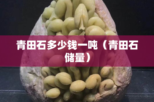 青田石多少錢一噸（青田石儲(chǔ)量）