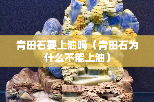 青田石要上油嗎（青田石為什么不能上油）