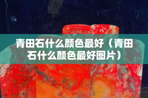 青田石什么顏色最好（青田石什么顏色最好圖片）