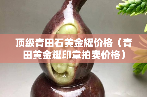 頂級青田石黃金耀價格（青田黃金耀印章拍賣價格）