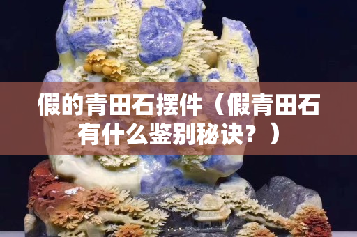 假的青田石擺件（假青田石有什么鑒別秘訣？）