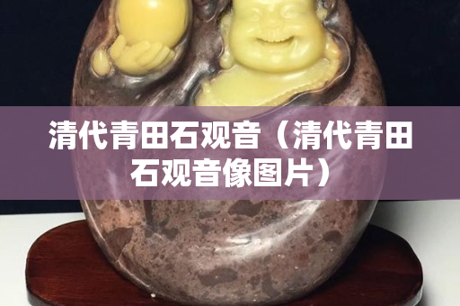 清代青田石觀音（清代青田石觀音像圖片）