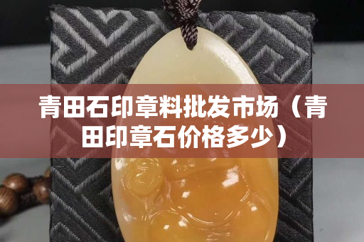 青田石印章料批發市場（青田印章石價格多少）