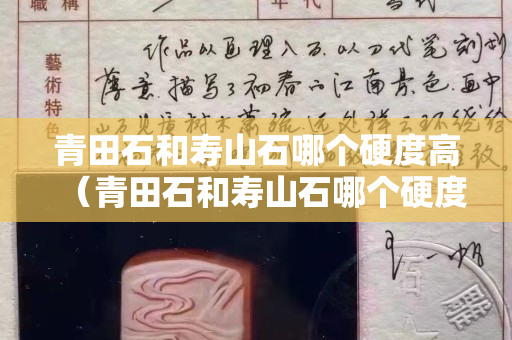 青田石和壽山石哪個(gè)硬度高（青田石和壽山石哪個(gè)硬度高一些）