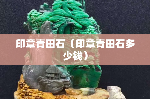 印章青田石（印章青田石多少錢）