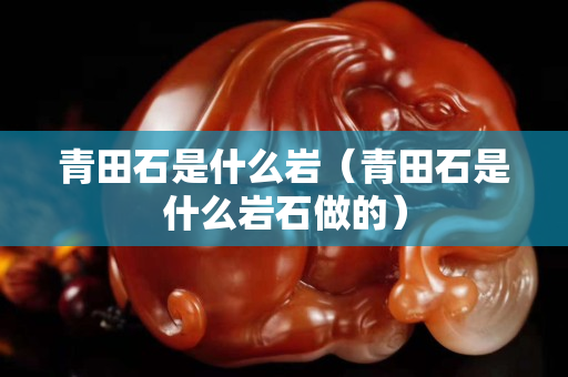 青田石是什么巖（青田石是什么巖石做的）