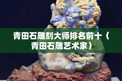 青田石雕刻大師排名前十（青田石雕藝術家）