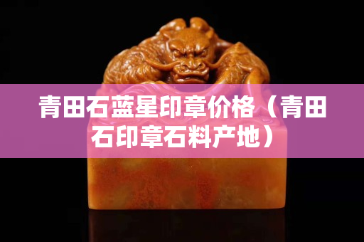 青田石藍(lán)星印章價(jià)格（青田石印章石料產(chǎn)地）