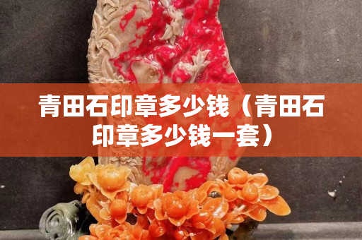 青田石印章多少錢（青田石印章多少錢一套）