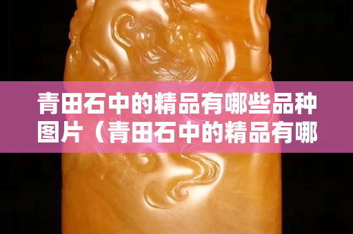 青田石中的精品有哪些品種圖片（青田石中的精品有哪些品種圖片大全）