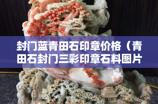 封門藍青田石印章價格（青田石封門三彩印章石料圖片）