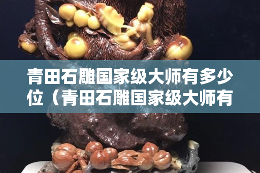 青田石雕國家級大師有多少位（青田石雕國家級大師有多少位呢）