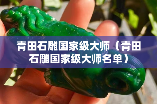 青田石雕國家級大師（青田石雕國家級大師名單）