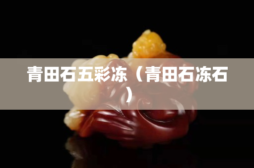 青田石五彩凍（青田石凍石）