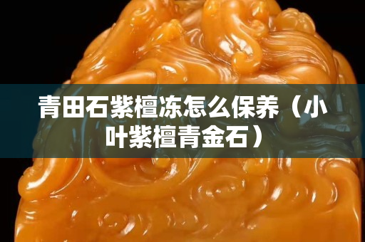 青田石紫檀凍怎么保養（小葉紫檀青金石）