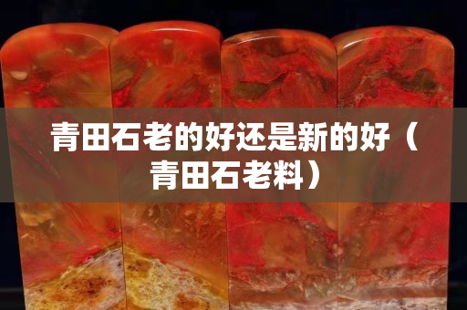 青田石老的好還是新的好（青田石老料）
