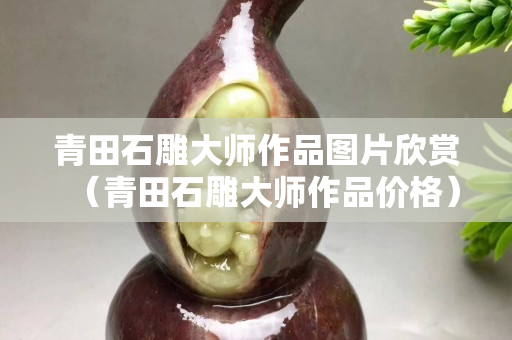 青田石雕大師作品圖片欣賞（青田石雕大師作品價格）