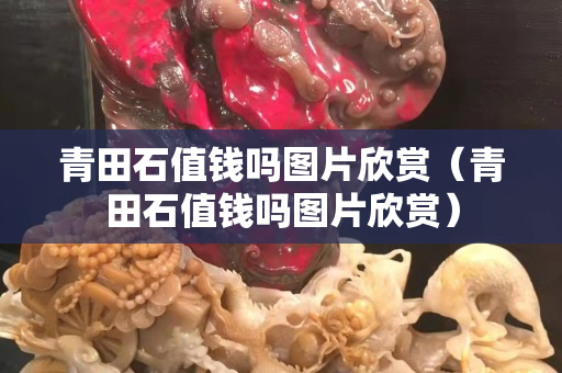 青田石值錢嗎圖片欣賞（青田石值錢嗎圖片欣賞）