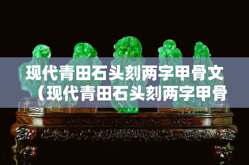 現代青田石頭刻兩字甲骨文（現代青田石頭刻兩字甲骨文圖片大全）