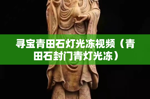 尋寶青田石燈光凍視頻（青田石封門青燈光凍）