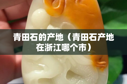 青田石的產地（青田石產地在浙江哪個市）